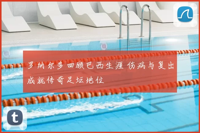 罗纳尔多回顾巴西生涯 伤病与复出成就传奇足坛地位