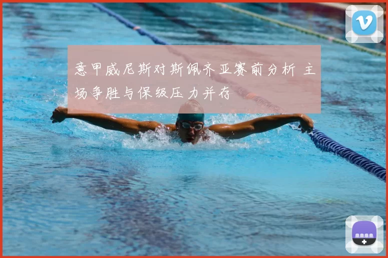 意甲威尼斯对斯佩齐亚赛前分析 主场争胜与保级压力并存