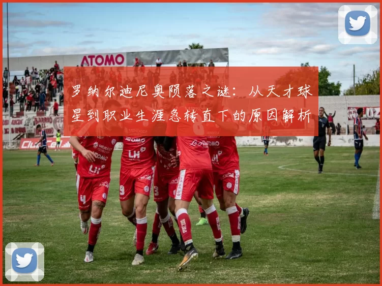 罗纳尔迪尼奥陨落之谜：从天才球星到职业生涯急转直下的原因解析