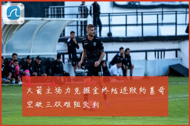 火箭主场力克掘金终结连败约基奇空砍三双难阻失利