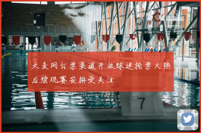 大麦网订票渠道开放球迷抢票火热后续观赛安排受关注