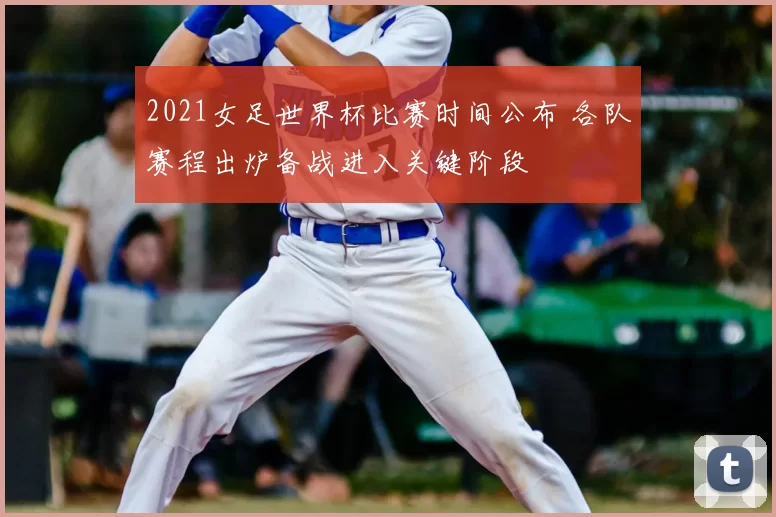 2021女足世界杯比赛时间公布 各队赛程出炉备战进入关键阶段