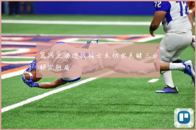 篮网主场迎战骑士米切尔关键三分锁定胜局