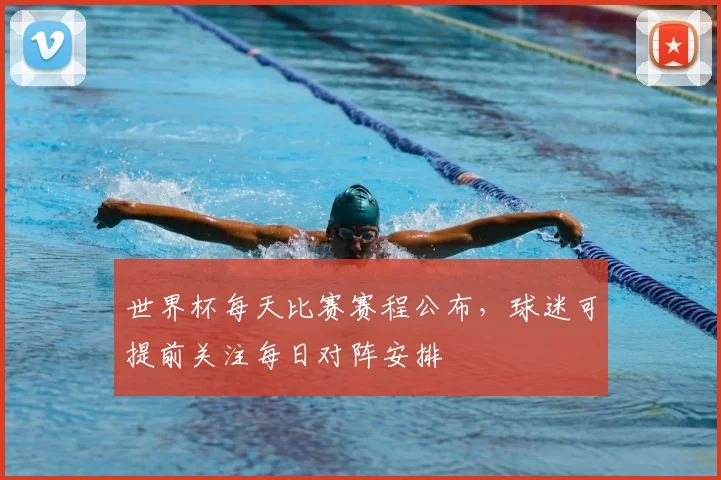 世界杯每天比赛赛程公布,球迷可提前关注每日对阵安排