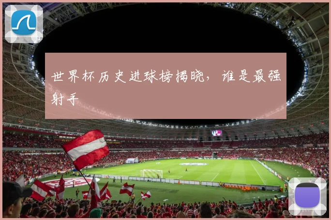 世界杯历史进球榜揭晓,谁是最强射手