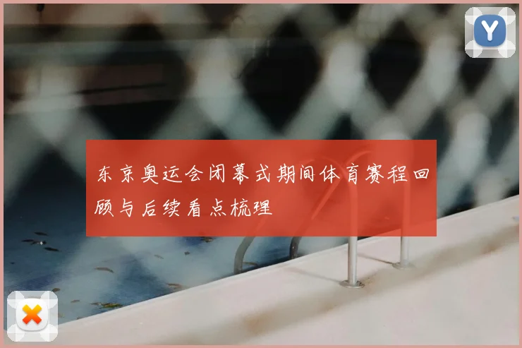 东京奥运会闭幕式期间体育赛程回顾与后续看点梳理
