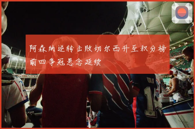 阿森纳逆转击败切尔西升至积分榜前四争冠悬念延续