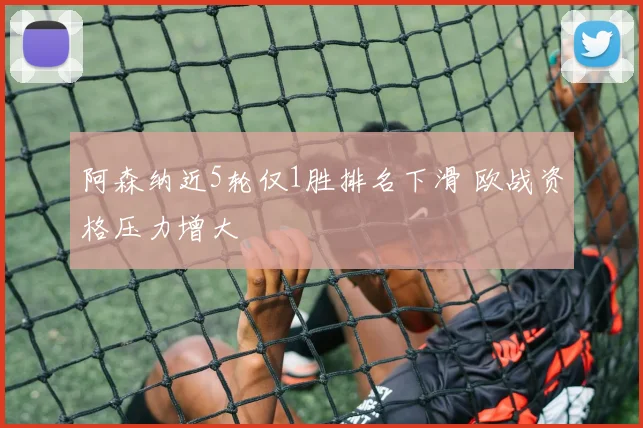 阿森纳近5轮仅1胜排名下滑 欧战资格压力增大