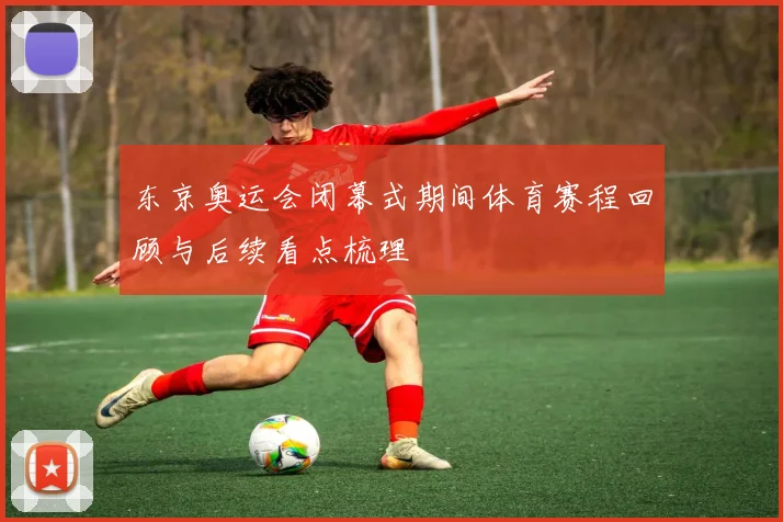 东京奥运会闭幕式期间体育赛程回顾与后续看点梳理