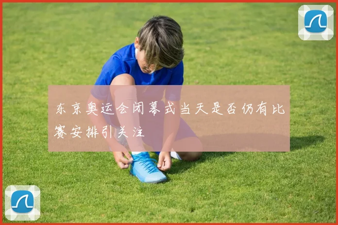 东京奥运会闭幕式当天是否仍有比赛安排引关注