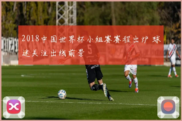 2018中国世界杯小组赛赛程出炉 球迷关注出线前景