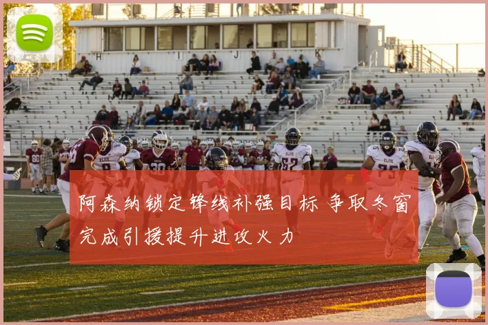 阿森纳锁定锋线补强目标 争取冬窗完成引援提升进攻火力