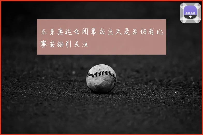 东京奥运会闭幕式当天是否仍有比赛安排引关注