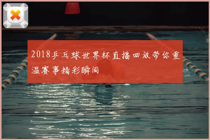 2018乒乓球世界杯直播回放带你重温赛事精彩瞬间