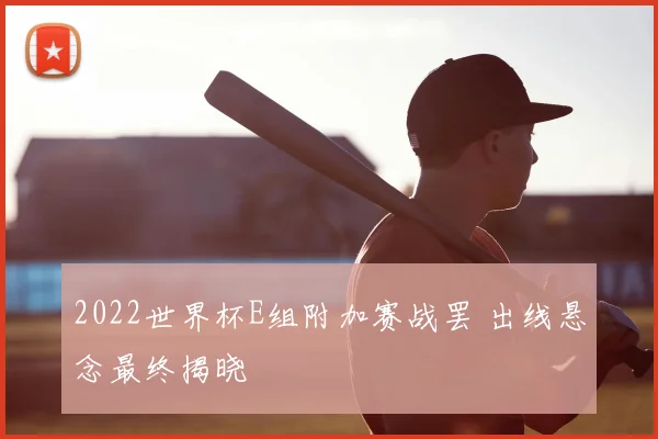 2022世界杯E组附加赛战罢 出线悬念最终揭晓