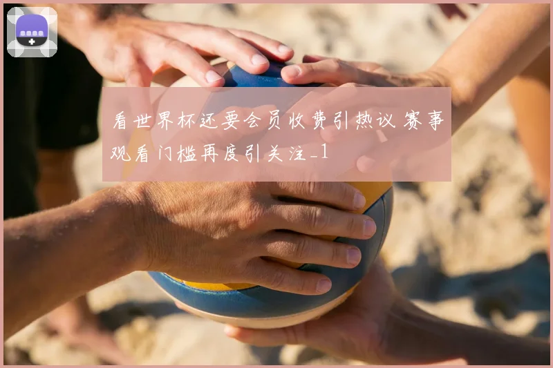 看世界杯还要会员收费引热议 赛事观看门槛再度引关注_1