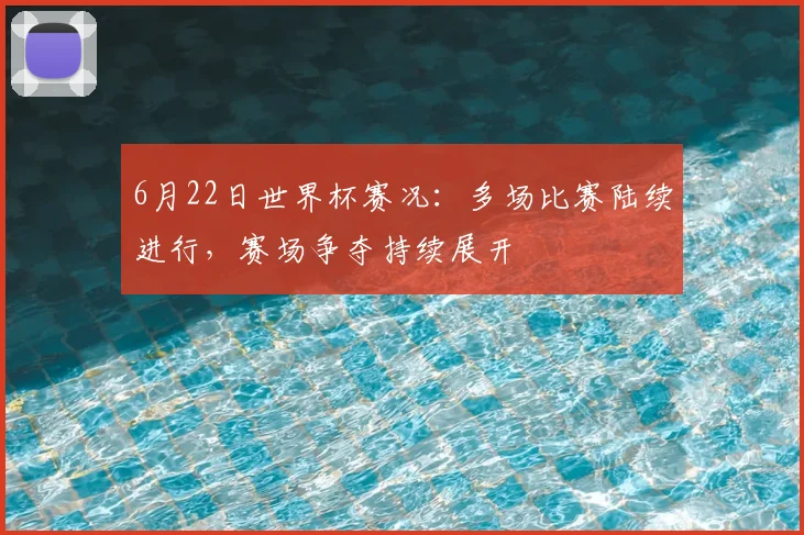 6月22日世界杯赛况:多场比赛陆续进行,赛场争夺持续展开