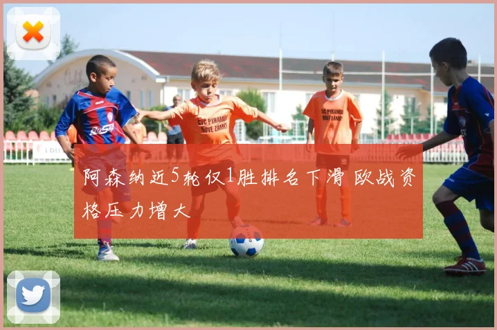 阿森纳近5轮仅1胜排名下滑 欧战资格压力增大