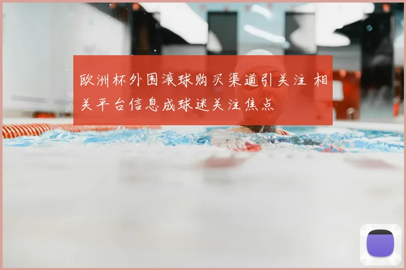 欧洲杯外围滚球购买渠道引关注 相关平台信息成球迷关注焦点