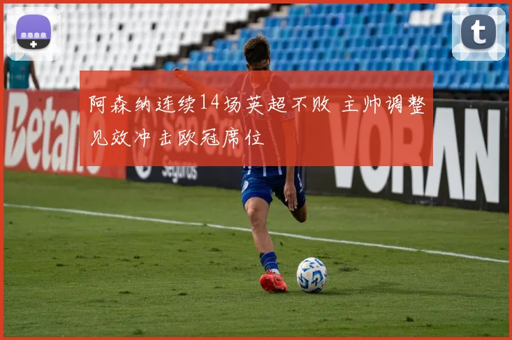 阿森纳连续14场英超不败 主帅调整见效冲击欧冠席位