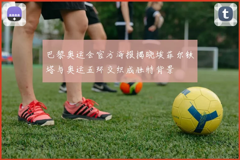 巴黎奥运会官方海报揭晓埃菲尔铁塔与奥运五环交织成独特背景