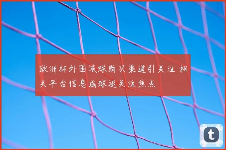 欧洲杯外围滚球购买渠道引关注 相关平台信息成球迷关注焦点