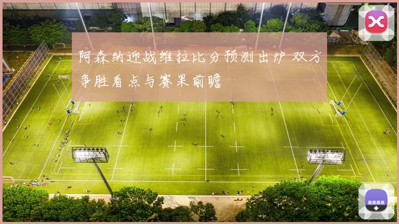 阿森纳迎战维拉比分预测出炉 双方争胜看点与赛果前瞻
