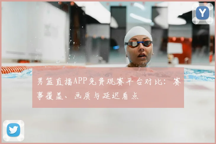 男篮直播APP免费观赛平台对比：赛事覆盖、画质与延迟看点